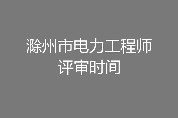 滁州市电力工程师评审时间