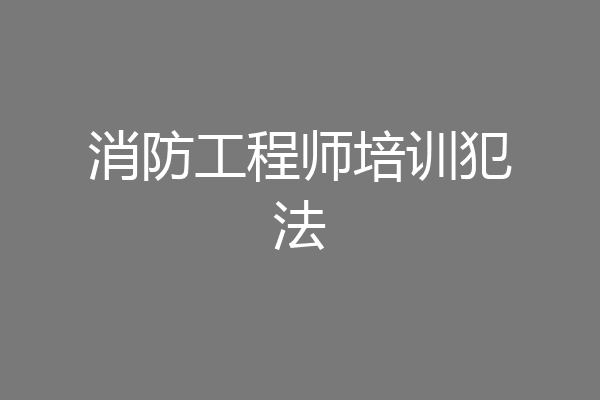 消防工程师培训犯法