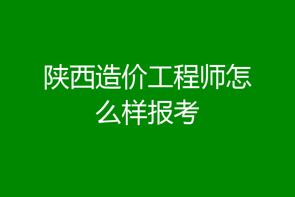 陕西造价工程师怎么样报考
