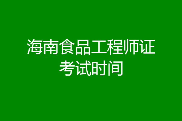 海南食品工程师证考试时间