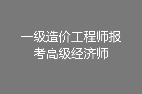 一级造价工程师报考高级经济师