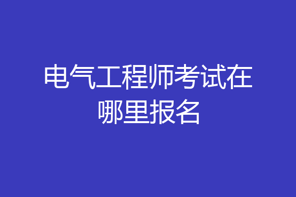 电气工程师考试在哪里报名