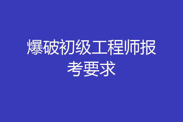 爆破初级工程师报考要求