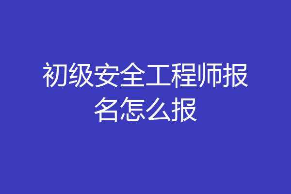 初级安全工程师报名怎么报