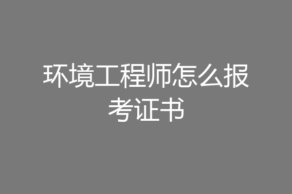 环境工程师怎么报考证书