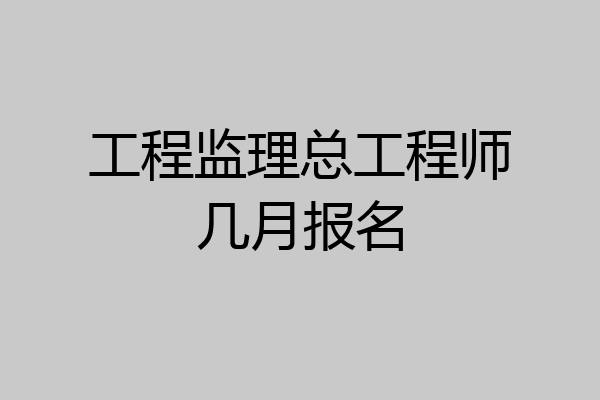 工程监理总工程师几月报名