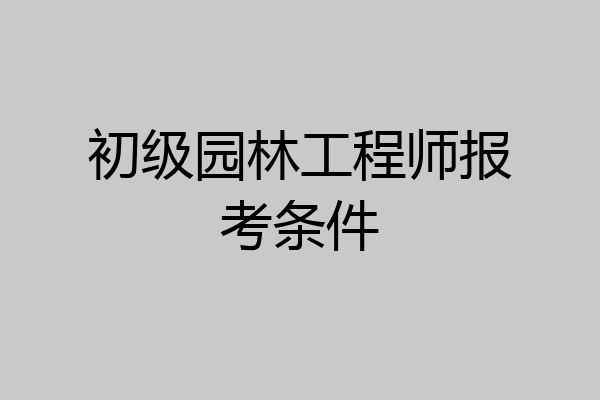 初级园林工程师报考条件