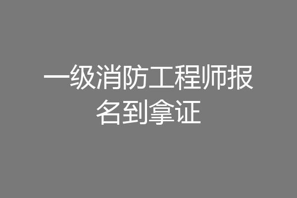 一级消防工程师报名到拿证