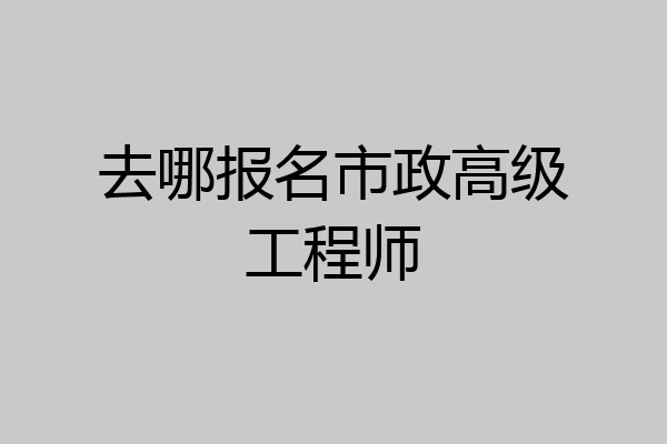 去哪报名市政高级工程师