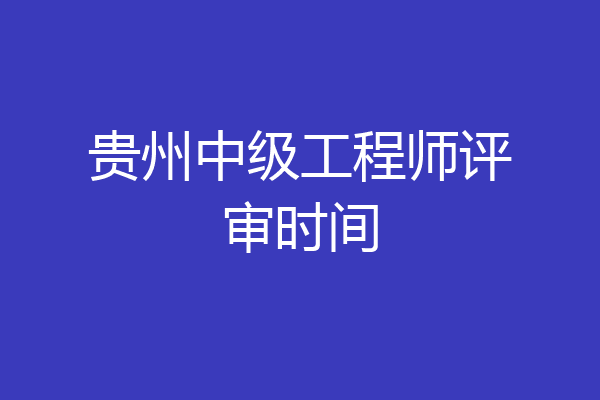 贵州中级工程师评审时间
