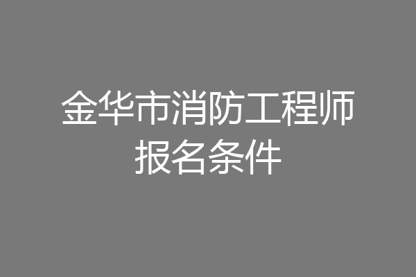 金华市消防工程师报名条件
