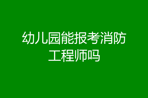 幼儿园能报考消防工程师吗