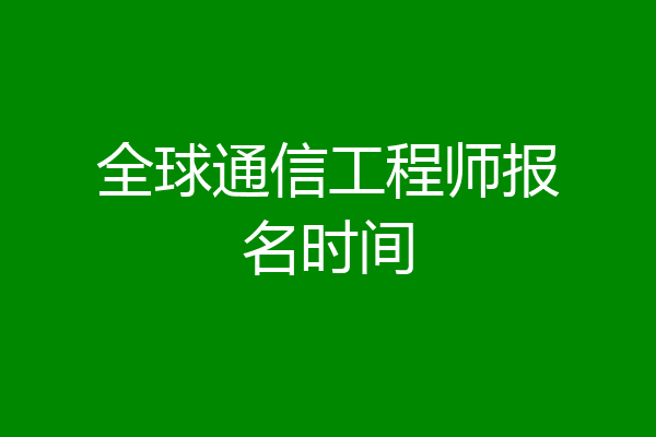 全球通信工程师报名时间