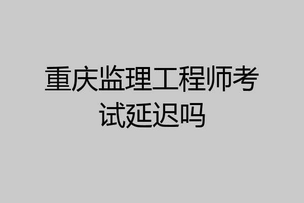 重庆监理工程师考试延迟吗