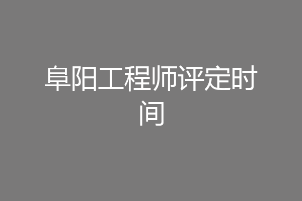 阜阳工程师评定时间