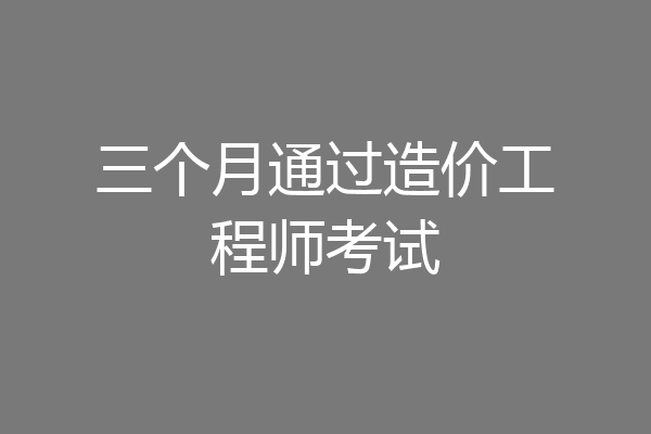 三个月通过造价工程师考试