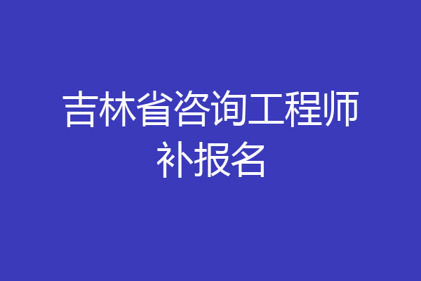 吉林省咨询工程师补报名