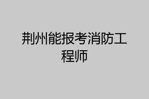 荆州能报考消防工程师
