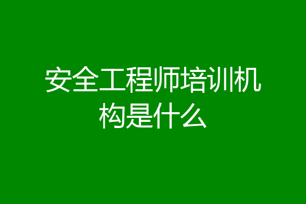 安全工程师培训机构是什么