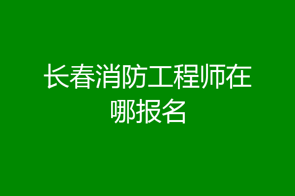 长春消防工程师在哪报名