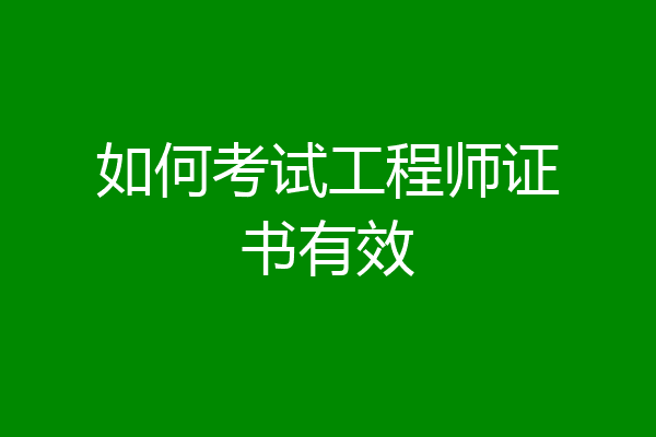 如何考试工程师证书有效