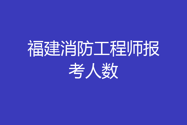 福建消防工程师报考人数
