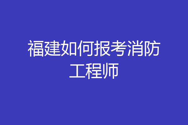 福建如何报考消防工程师