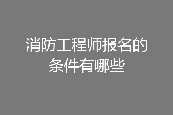 消防工程师报名的条件有哪些