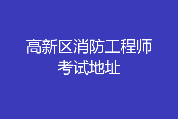 高新区消防工程师考试地址