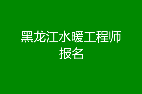 黑龙江水暖工程师报名