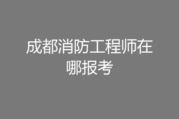 成都消防工程师在哪报考