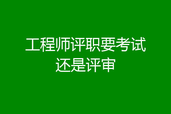 工程师评职要考试还是评审