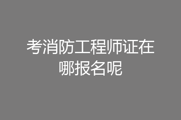 考消防工程师证在哪报名呢