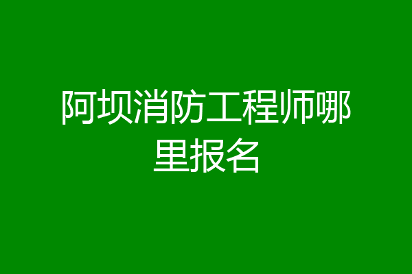 阿坝消防工程师哪里报名