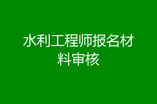 水利工程师报名材料审核