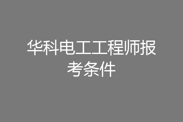 华科电工工程师报考条件