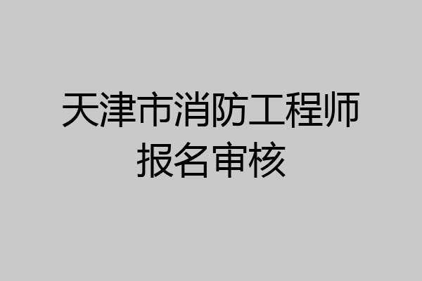 天津市消防工程师报名审核