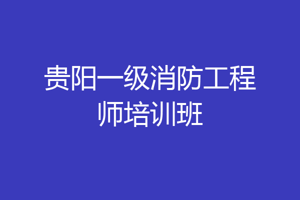 贵阳一级消防工程师培训班