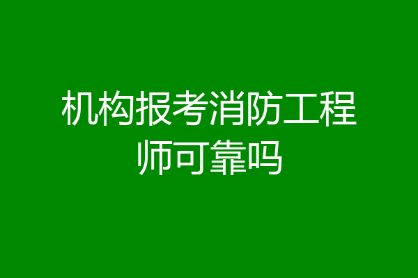 机构报考消防工程师可靠吗