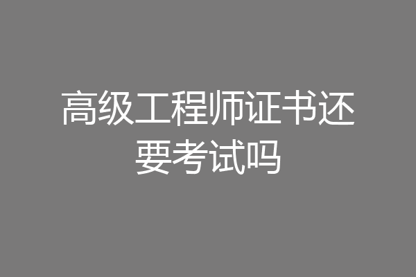 高级工程师证书还要考试吗