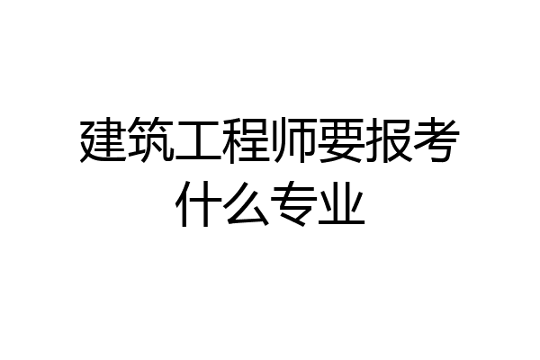 建筑工程师要报考什么专业