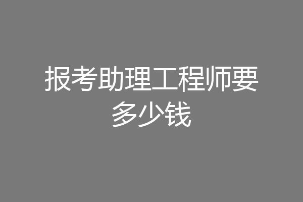 报考助理工程师要多少钱