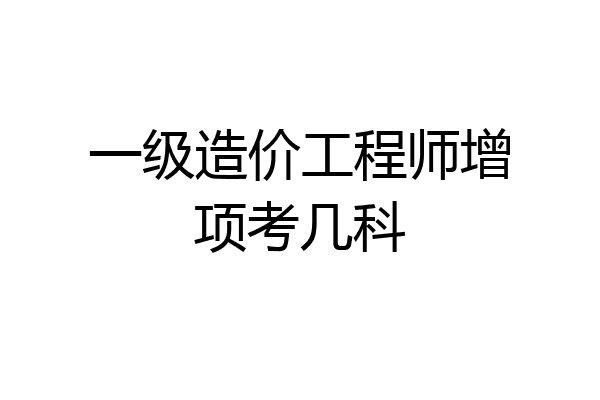 一级造价工程师增项考几科