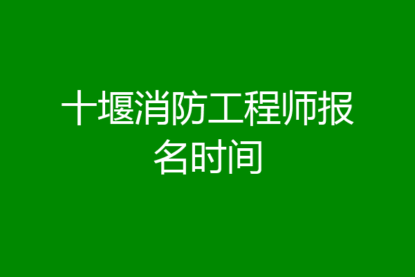 十堰消防工程师报名时间