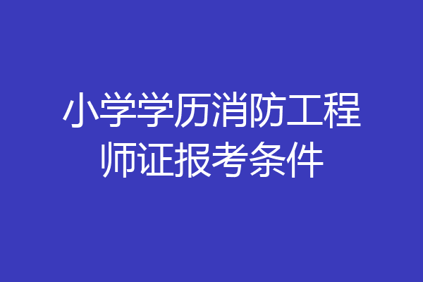小学学历消防工程师证报考条件