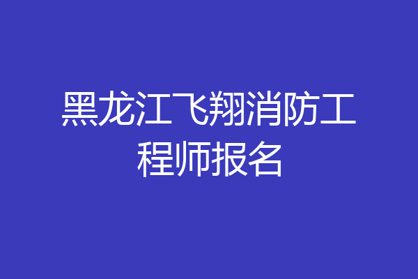 黑龙江飞翔消防工程师报名