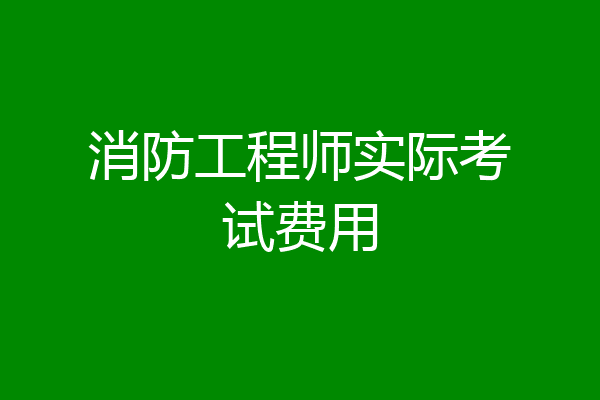 消防工程师实际考试费用