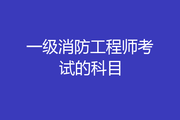 一级消防工程师考试的科目