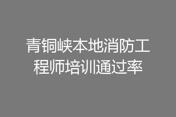 青铜峡本地消防工程师培训通过率