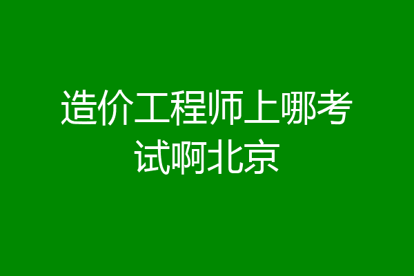 造价工程师上哪考试啊北京